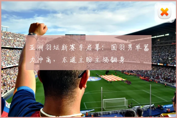 亚洲羽坛新赛季启幕：国羽男单蓄力冲高，东道主盼主场翻身