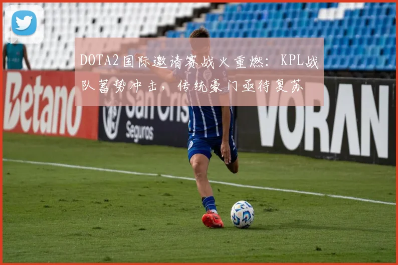 DOTA2国际邀请赛战火重燃：KPL战队蓄势冲击，传统豪门亟待复苏