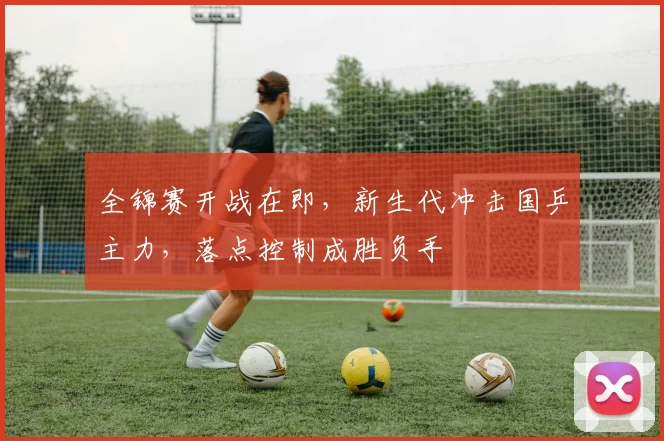 全锦赛开战在即，新生代冲击国乒主力，落点控制成胜负手