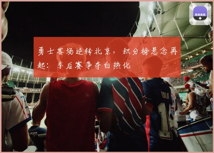 勇士客场逆转北京，积分榜悬念再起：季后赛争夺白热化