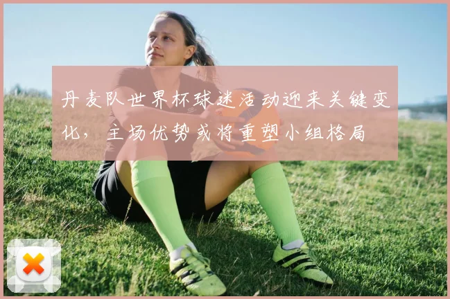 丹麦队世界杯球迷活动迎来关键变化，主场优势或将重塑小组格局