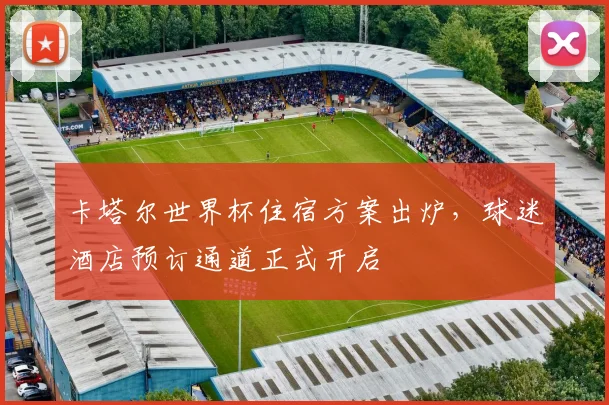 卡塔尔世界杯住宿方案出炉，球迷酒店预订通道正式开启