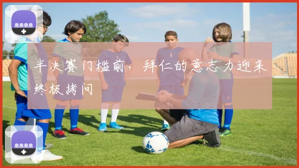 半决赛门槛前，拜仁的意志力迎来终极拷问