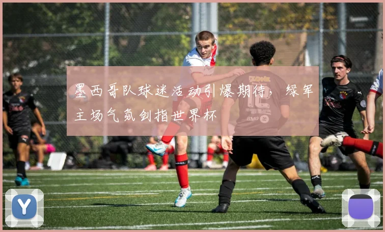 墨西哥队球迷活动引爆期待，绿军主场气氛剑指世界杯