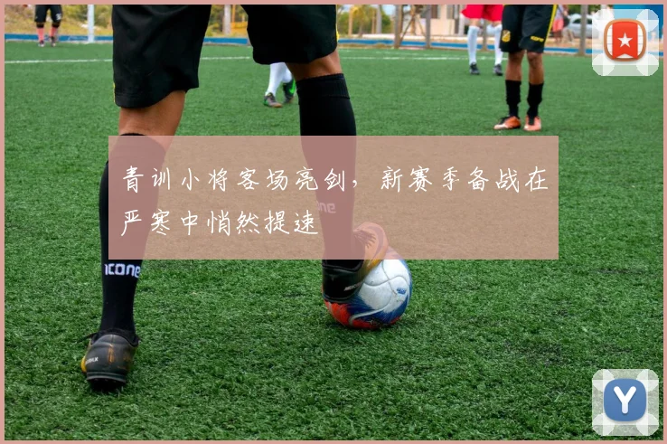 青训小将客场亮剑，新赛季备战在严寒中悄然提速