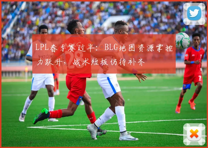 LPL春季赛过半：BLG地图资源掌控力跃升，战术短板仍待补齐