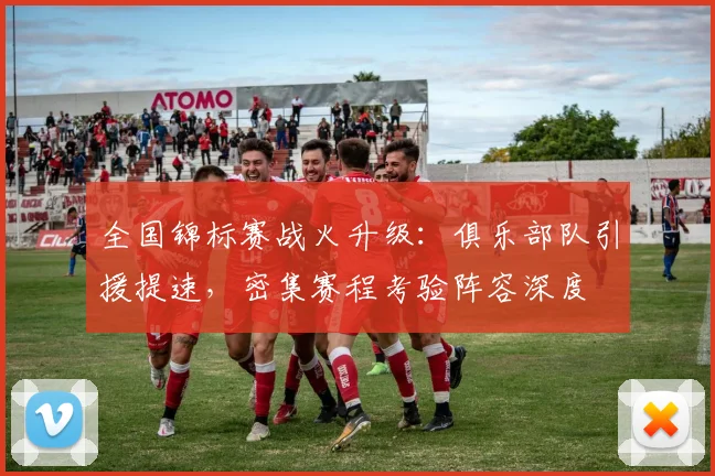 全国锦标赛战火升级：俱乐部队引援提速，密集赛程考验阵容深度