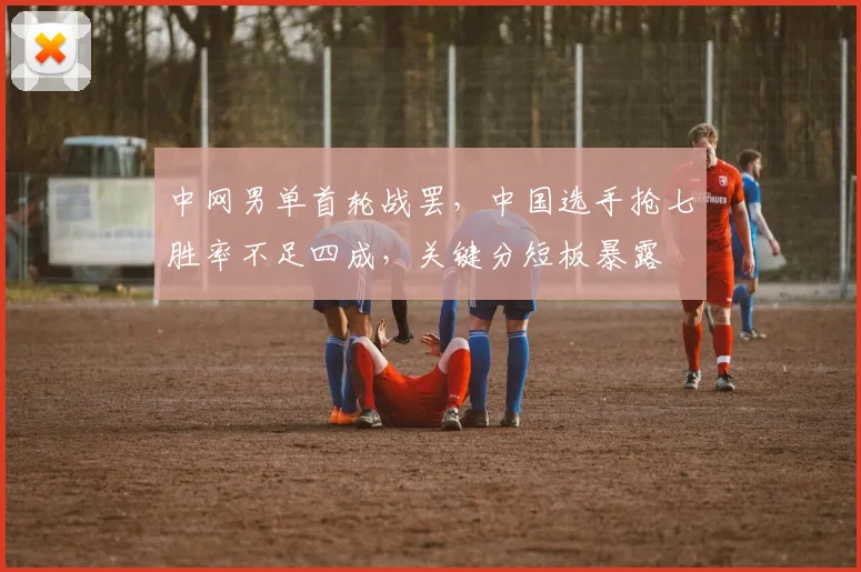 中网男单首轮战罢，中国选手抢七胜率不足四成，关键分短板暴露