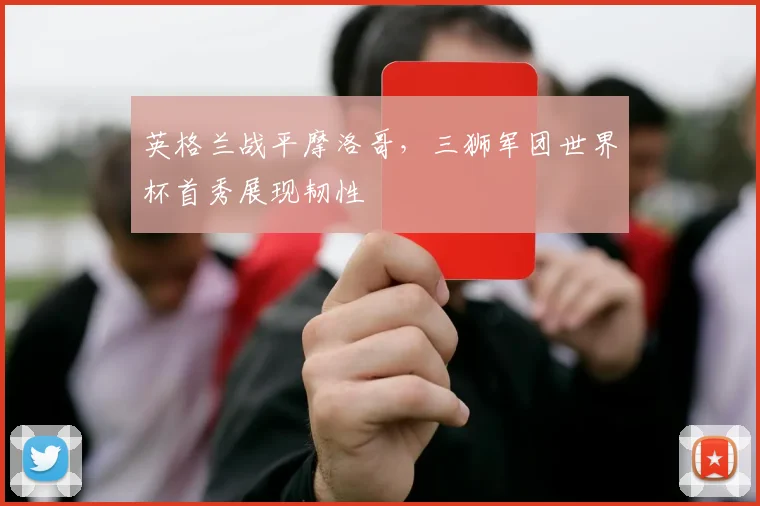 英格兰战平摩洛哥，三狮军团世界杯首秀展现韧性