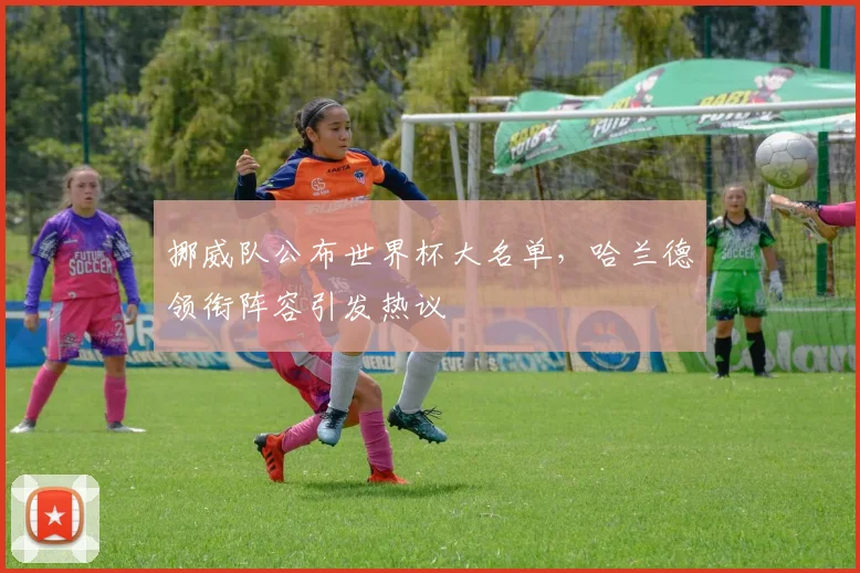 挪威队公布世界杯大名单，哈兰德领衔阵容引发热议