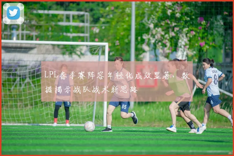 LPL春季赛阵容年轻化成效显著，数据揭示战队战术新思路
