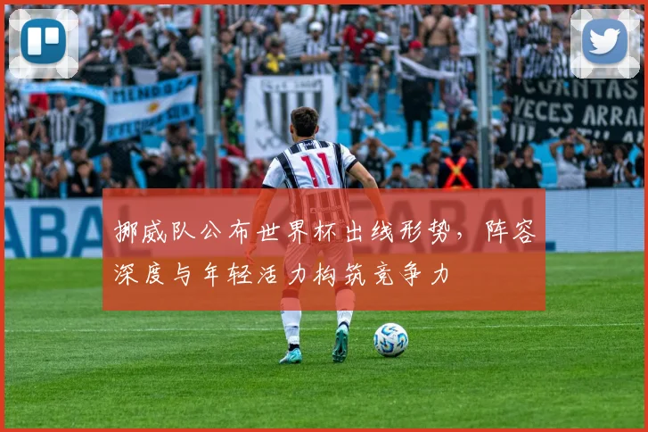 挪威队公布世界杯出线形势，阵容深度与年轻活力构筑竞争力