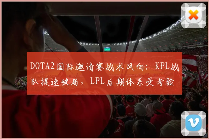 DOTA2国际邀请赛战术风向：KPL战队提速破局，LPL后期体系受考验