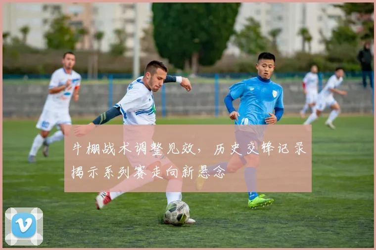 牛棚战术调整见效，历史交锋记录揭示系列赛走向新悬念