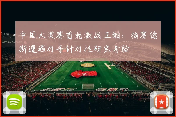 中国大奖赛首轮激战正酣，梅赛德斯遭遇对手针对性研究考验