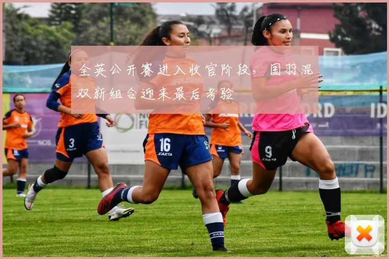 全英公开赛进入收官阶段，国羽混双新组合迎来最后考验