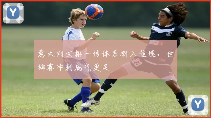 意大利女排一传体系渐入佳境，世锦赛冲刺底气更足
