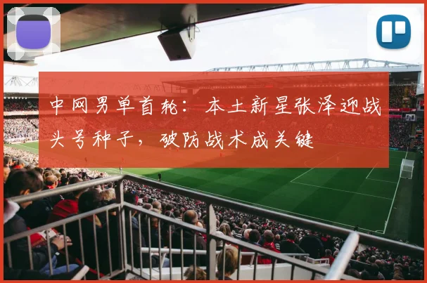 中网男单首轮：本土新星张泽迎战头号种子，破防战术成关键