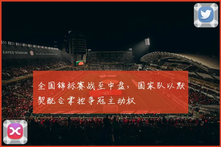 全国锦标赛战至中盘，国家队以默契配合掌控争冠主动权