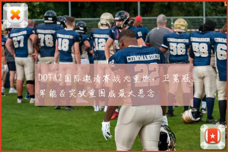 DOTA2国际邀请赛战火重燃，卫冕冠军能否突破重围成最大悬念