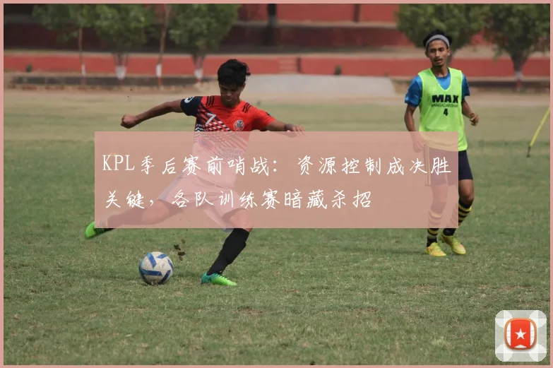 KPL季后赛前哨战：资源控制成决胜关键，各队训练赛暗藏杀招