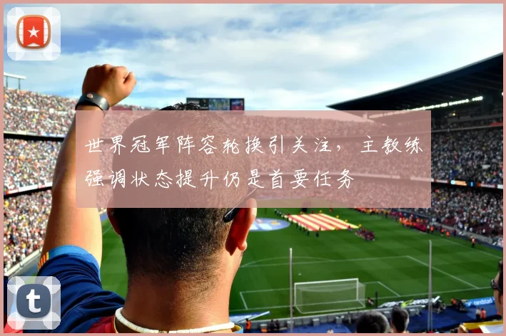 世界冠军阵容轮换引关注，主教练强调状态提升仍是首要任务