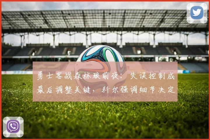 勇士客战森林狼前夜：失误控制成最后调整关键，科尔强调细节决定成败