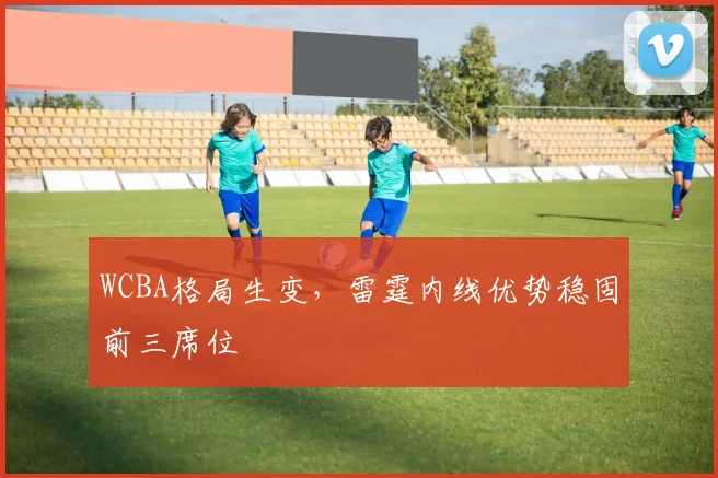 WCBA格局生变，雷霆内线优势稳固前三席位