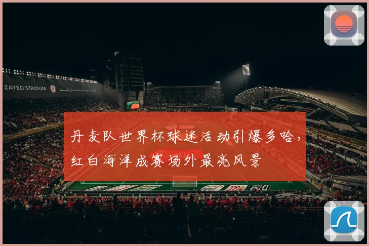 丹麦队世界杯球迷活动引爆多哈，红白海洋成赛场外最亮风景