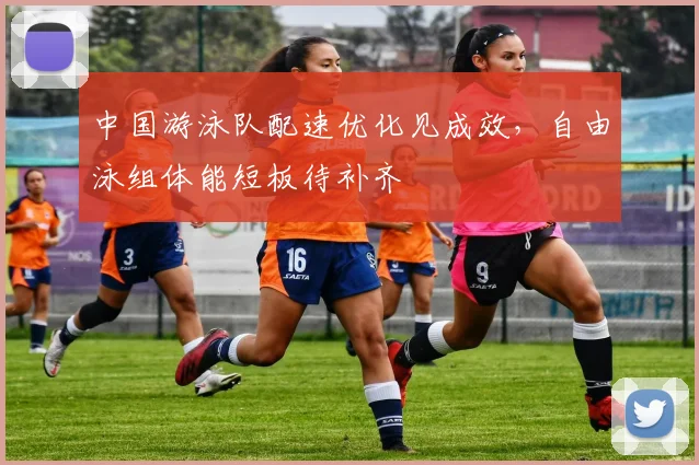 中国游泳队配速优化见成效，自由泳组体能短板待补齐