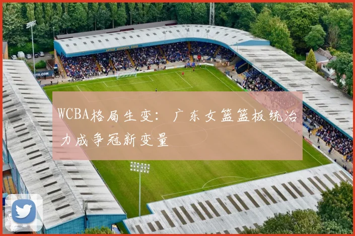 WCBA格局生变：广东女篮篮板统治力成争冠新变量