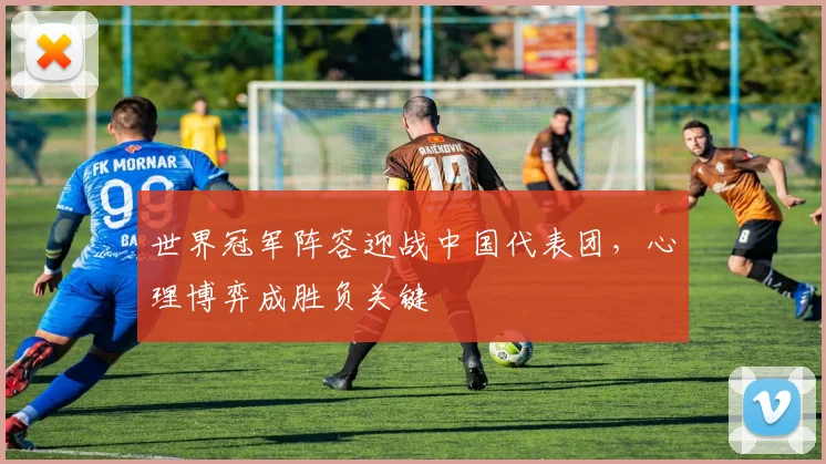 世界冠军阵容迎战中国代表团，心理博弈成胜负关键