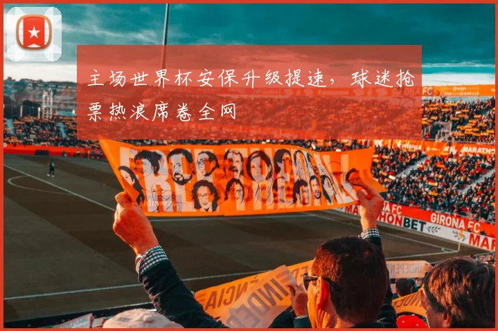 主场世界杯安保升级提速，球迷抢票热浪席卷全网
