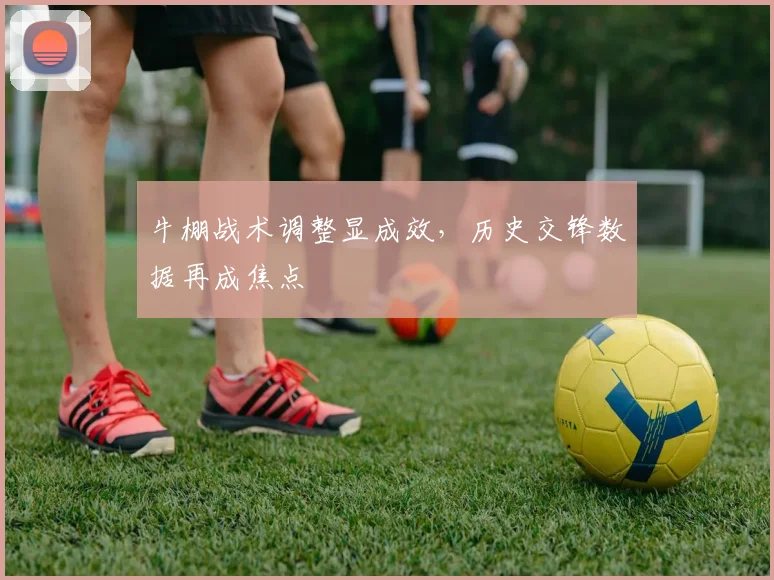 牛棚战术调整显成效，历史交锋数据再成焦点