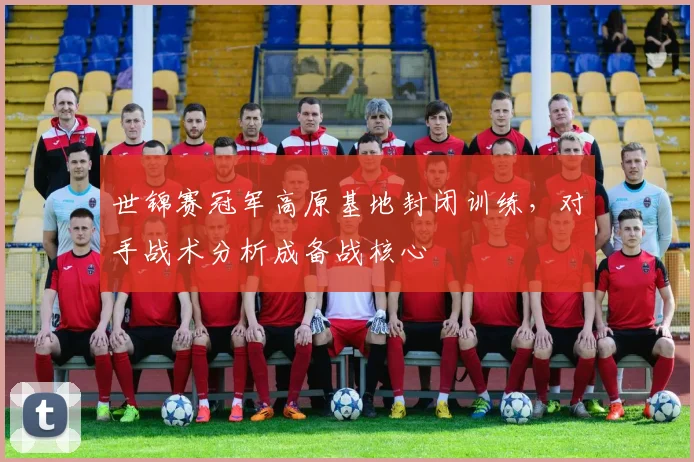 世锦赛冠军高原基地封闭训练，对手战术分析成备战核心