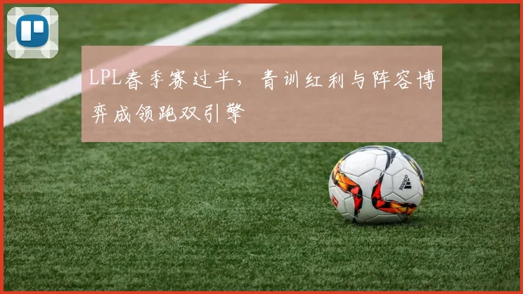 LPL春季赛过半，青训红利与阵容博弈成领跑双引擎