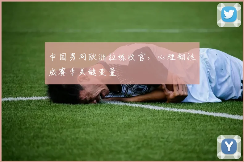 中国男网欧洲拉练收官，心理韧性成赛季关键变量